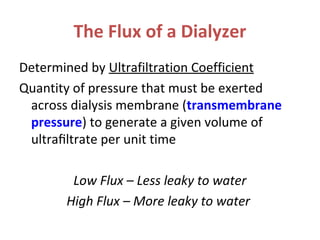 The Flux of a Dialyzer
Determined by Ultrafiltration Coefficient
Quantity of pressure that must be exerted
across dialysis membrane (transmembrane
pressure) to generate a given volume of
ultraﬁltrate per unit time
Low Flux – Less leaky to water
High Flux – More leaky to water
 