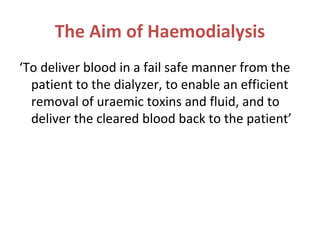 The Aim of Haemodialysis
‘To deliver blood in a fail safe manner from the
patient to the dialyzer, to enable an efficient
removal of uraemic toxins and fluid, and to
deliver the cleared blood back to the patient’
 