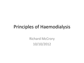 Principles of Haemodialysis
Richard McCrory
10/10/2012
 