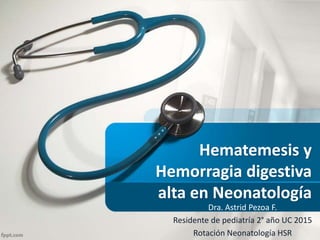 Hematemesis y
Hemorragia digestiva
alta en Neonatología
Dra. Astrid Pezoa F.
Residente de pediatría 2° año UC 2015
Rotación Neonatología HSR
 