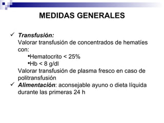 MEDIDAS GENERALES Transfusión: Valorar transfusión de concentrados de hematíes con: Hematocrito < 25% Hb < 8 g/dl Valorar transfusión de plasma fresco en caso de politransfusión Alimentación : aconsejable ayuno o dieta líquida durante las primeras 24 h 