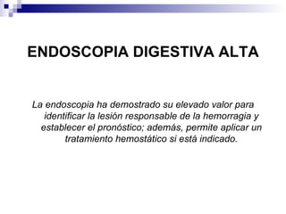 ENDOSCOPIA DIGESTIVA ALTA La endoscopia ha demostrado su elevado valor para identificar la lesión responsable de la hemorragia y establecer el pronóstico; además, permite aplicar un tratamiento hemostático si está indicado. 