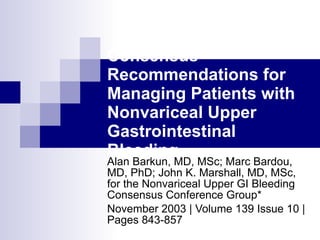 Consensus Recommendations for Managing Patients with Nonvariceal Upper Gastrointestinal Bleeding  Alan Barkun, MD, MSc; Marc Bardou, MD, PhD; John K. Marshall, MD, MSc, for the Nonvariceal Upper GI Bleeding Consensus Conference Group*  November 2003 | Volume 139 Issue 10 | Pages 843-857  