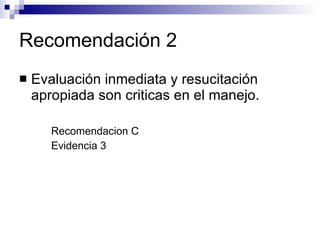 Recomendación 2 Evaluación inmediata y resucitación apropiada son criticas en el manejo. Recomendacion C Evidencia 3 