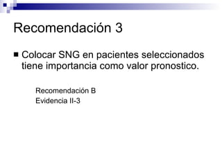 Recomendación 3 Colocar SNG en pacientes seleccionados tiene importancia como valor pronostico. Recomendación B Evidencia II-3 