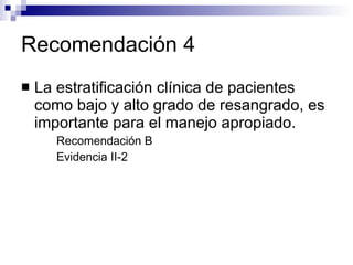 Recomendación 4 La estratificación clínica de pacientes como bajo y alto grado de resangrado, es importante para el manejo apropiado. Recomendación B Evidencia II-2 