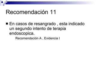 Recomendación 11 En casos de resangrado , esta indicado un segundo intento de terapia endoscopica. Recomendación A , Evidencia I 