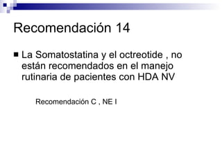 Recomendación 14 La Somatostatina y el octreotide , no están recomendados en el manejo rutinaria de pacientes con HDA NV Recomendación C , NE I 