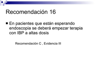 Recomendación 16 En pacientes que están esperando endoscopia se deberá empezar terapia con IBP a altas dosis Recomendación C , Evidencia III 