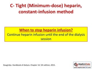 C- Tight (Minimum-dose) heparin,
constant-infusion method
When to stop heparin infusion?
Continue heparin infusion until the end of the dialysis
session
Daugirdas. Handbook of dialysis. Chapter 14, 5th edition, 2015.
 