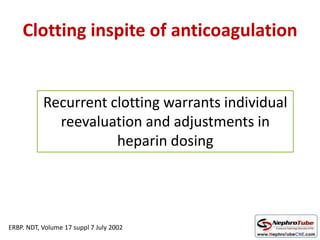 Clotting inspite of anticoagulation
Recurrent clotting warrants individual
reevaluation and adjustments in
heparin dosing
ERBP. NDT, Volume 17 suppl 7 July 2002
 