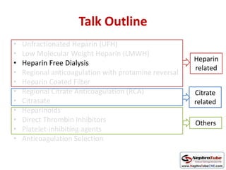 Talk Outline
• Unfractionated Heparin (UFH)
• Low Molecular Weight Heparin (LMWH)
• Heparin Free Dialysis
• Regional anticoagulation with protamine reversal
• Heparin Coated Filter
• Regional Citrate Anticoagulation (RCA)
• Citrasate
• Heparinoids
• Direct Thrombin Inhibitors
• Platelet-inhibiting agents
• Anticoagulation Selection
Heparin
related
Citrate
related
Others
 
