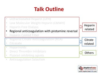 Talk Outline
• Unfractionated Heparin (UFH)
• Low Molecular Weight Heparin (LMWH)
• Heparin Free Dialysis
• Regional anticoagulation with protamine reversal
• Heparin Coated Filter
• Regional Citrate Anticoagulation (RCA)
• Citrasate
• Heparinoids
• Direct Thrombin Inhibitors
• Platelet-inhibiting agents
• Anticoagulation Selection
Heparin
related
Citrate
related
Others
 