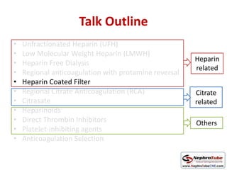 Talk Outline
• Unfractionated Heparin (UFH)
• Low Molecular Weight Heparin (LMWH)
• Heparin Free Dialysis
• Regional anticoagulation with protamine reversal
• Heparin Coated Filter
• Regional Citrate Anticoagulation (RCA)
• Citrasate
• Heparinoids
• Direct Thrombin Inhibitors
• Platelet-inhibiting agents
• Anticoagulation Selection
Heparin
related
Citrate
related
Others
 
