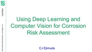 hybriData©2019HybridDataSolutions,LosAngeles,CA
CJ Ejimuda
Using Deep Learning and
Computer Vision for Corrosion
Risk Assessment
 
