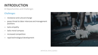 INTRODUCTION
AI Opportunities and Challenges
Challenges
− resistance and cultural change
− poses threat to labor intensive...