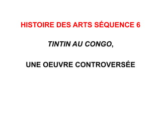 HISTOIRE DES ARTS SÉQUENCE 6
TINTIN AU CONGO,
UNE OEUVRE CONTROVERSÉE
 
