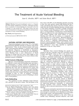 PRESENTATION



                    The Treatment of Acute Variceal Bleeding
                                     Juan G. Abraldes, MD*w and Jaime Bosch, MD*w

                                                                            ﬁrst 5 days with 40% of all rebleeding episodes occurring
Abstract: Bleeding from gastroesophageal varices is a frequent              in this very early period, remain high during the ﬁrst 2
and often deadly complication of cirrhosis. Although mortality              weeks and decline then slowly in the next 4 weeks. After 6
from an episode of variceal bleeding has decreased in the last              weeks the risk of further bleeding becomes virtually equal
2 decades it is still around 20%. This paper reviews the most               to that before bleeding.4 Currently available treatments
recent advancements in the general management and hemostatic                have reduced 6-week rebleeding to 20%.1 Early rebleed-
treatments of acute variceal bleeding.                                      ing is a strong predictor of death from variceal bleeding.
Key Word: portal hypertension                                               Prognostic indicators for early rebleeding were assessed in
                                                                            most studies together with initial failure to control
(J Clin Gastroenterol 2007;41:S312–S317)                                    bleeding and 5-day risk for death, as a composite end
                                                                            point referred to as ‘‘5-day failure.’’ Bacterial infection,5,6
                                                                            active bleeding at emergency endoscopy,1,6 Child-Pugh
                                                                            class or score,1,6,7 aspartate aminotransferase levels,1
       NATURAL HISTORY AND PROGNOSIS                                        presence of portal vein thrombosis,1 and a hepatic venous
                                                                            pressure gradient (HVPG) >20 mm Hg measured shortly
      Ruptured esophageal varices cause 70% of all upper
                                                                            after admission7–9 have been reported as signiﬁcant
gastrointestinal bleeding episodes in patients with portal
                                                                            predictors of risk for 5-day failure.
hypertension.1 Thus, in any cirrhotic patient with acute
upper gastrointestinal bleeding, a variceal origin should
be suspected. Diagnosis is established at emergency                         Mortality
endoscopy on the basis of observing one of the following:                         Mortality from variceal bleeding has greatly de-
active bleeding from a varix (observation of blood                          creased in the last 2 decades, from 42% mortality in the
spurting or oozing from the varix), white nipple or clot                    Graham and Smith4 study in 1981 to the current 15%
adherent to a varix, and presence of varices without other                  to 20%.1,10–12 This is probably due to implementation
potential sources of bleeding.                                              of eﬀective treatments [endoscopic and pharmacologic
                                                                            therapies and transjugular intrahepatic portosystemic
Initial Control of Bleeding                                                 stent-shunt (TIPS)], and from improved general medical
       Because variceal bleeding is frequently intermittent,                care (ie, antibiotic prophylaxis). Because it may be
it is diﬃcult to assess when the bleeding stops and when a                  diﬃcult to assess the true cause of death (ie, bleeding
new hematemesis or melena should be considered an                           vs. liver failure or other adverse events), the general
episode of rebleeding. Several consensus conferences have                   consensus is that any death occurring within 6 weeks from
addressed this issue and set deﬁnitions for events and                      hospital admission for variceal bleeding should be
timing of events related to episodes of variceal bleeding.2                 considered as a bleeding-related death.2 Immediate
Using these deﬁnitions, data from placebo-controlled                        mortality from uncontrolled bleeding is in the range of
clinical trials show that variceal bleeding is spontaneously                4% to 8%.1,13 Prehospital mortality from variceal
controlled in 40% to 50% of patients.3 Currently                            bleeding might be around 3%.14 The risk for mortality
available treatments increase control of bleeding to about                  peaks the ﬁrst days after bleeding, slowly declines
80% of the patients.1                                                       thereafter, and after 6 weeks becomes constant and
                                                                            virtually equal to that before bleeding.3,4 Nowadays only
Early Rebleeding                                                            40% of the deaths are directly related to bleeding,
    The incidence of early rebleeding ranges between                        whereas most are caused by liver failure, infections, and
30% and 40% in the ﬁrst 6 weeks. The risk peaks in the                      hepatorenal syndrome.1 Thus, although there is still room
                                                                            for improving hemostatic treatments, to substantially
                                                                            decrease mortality from variceal bleeding therapies
Received for publication July 3, 2007; accepted July 6, 2007.               should be able to prevent deterioration of liver and renal
From the *Hepatic Hemodynamic Laboratory, Liver Unit, Institut
   Malalties Digestives i Metaboliques, Hospital Clı´ nic; and wCiberehd
                                 ´                                          function.
                                         `
   and Institut d’Investigacions Biomediques August Pi i Sunyer                   The most consistently reported death risk indicators
   (IDIBAPS), University of Barcelona, Barcelona, Spain.                    are Child-Pugh classiﬁcation or its components, blood
                                            ´
Supported in part by Fondo de Investigacion Sanitaria (PI 050519 to         urea nitrogen or creatinine, active bleeding on endoscopy,
   Juan G. Abraldes and 05/1285+06/0623 to Jaime Bosch).
Reprints: Juan G. Abraldes, MD, Liver Unit, Hospital Clı´ nic, Villarroel
                                                                            hypovolemic shock, and hepatocellular carcinoma.1,4,5,15
   170, Barcelona 08036, Spain (e-mail: jgon@clinic.ub.es).                 Prognostic indicators gathered in the early follow-up
Copyright r 2007 by Lippincott Williams & Wilkins                           include early rebleeding, bacterial infection, and renal

S312                                                               J Clin Gastroenterol      Volume 41, Supp. 3, November/December 2007
 