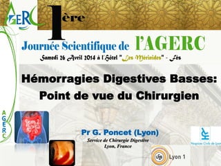 Hémorragies Digestives Basses: 
Point de vue du Chirurgien 
Pr G. Poncet (Lyon) 
Service de Chirurgie Digestive 
Lyon, France  