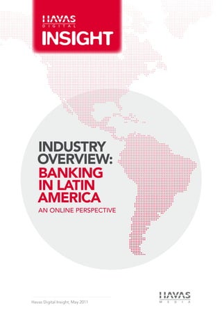 INDUSTRY
   OVERVIEW:
   BANKING
   IN LATIN
   AMERICA
   an Online Perspective




Havas Digital Insight, May 2011
 