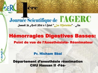 Hémorragies Digestives Basses: 
Point de vue de l’Anesthésiste-Réanimateur 
Pr. Hicham Sbai 
Département d’anesthésie réanimation 
CHU Hassan II -Fès-  