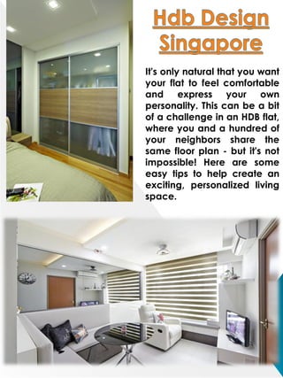 It's only natural that you want
your flat to feel comfortable
and express your own
personality. This can be a bit
of a challenge in an HDB flat,
where you and a hundred of
your neighbors share the
same floor plan - but it's not
impossible! Here are some
easy tips to help create an
exciting, personalized living
space.
 