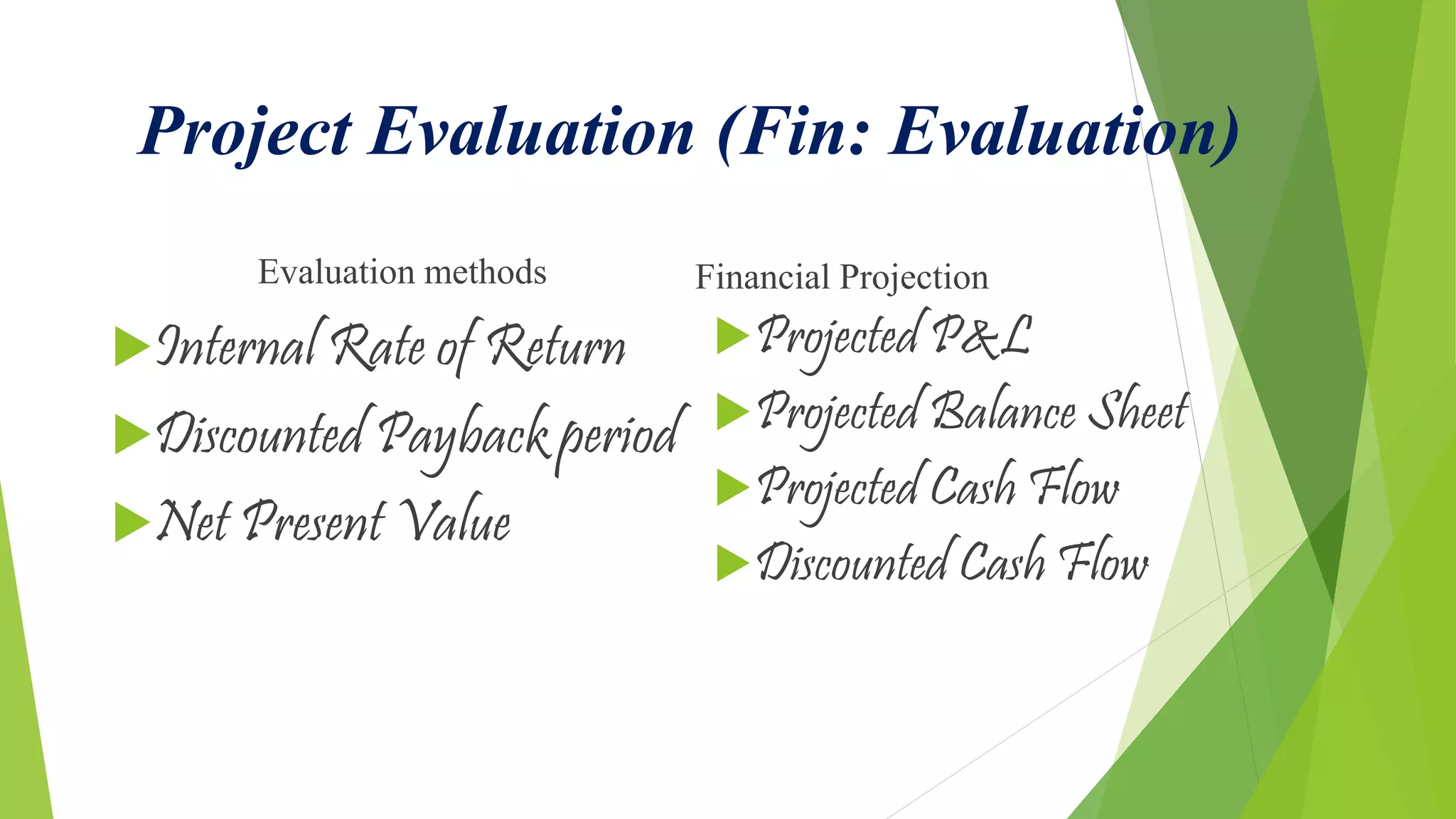 Project Evaluation (Fin: Evaluation)
Evaluation methods
Internal Rate of Return
Discounted Payback period
Net Present Value
Financial Projection
Projected P&L
Projected Balance Sheet
Projected Cash Flow
Discounted Cash Flow
 