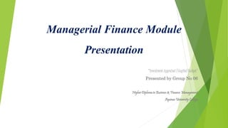 Managerial Finance Module
Presentation
“Investment Appraisal / Capital Budget”
Presented by Group No 06
Higher Diploma in Business & Finance Management
Aquinas University College
 