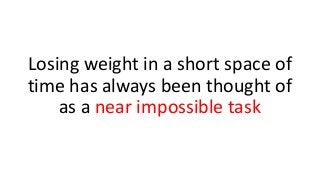 Losing weight in a short space of
time has always been thought of
as a near impossible task
 