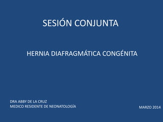 SESIÓN CONJUNTA 
HERNIA DIAFRAGMÁTICA CONGÉNITA 
DRA ABBY DE LA CRUZ 
MEDICO RESIDENTE DE NEONATOLOGÍA MARZO 2014 
 