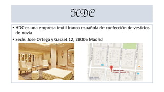 HDC
• HDC es una empresa textil franco española de confección de vestidos
de novia
• Sede: Jose Ortega y Gasset 12, 28006 Madrid
 