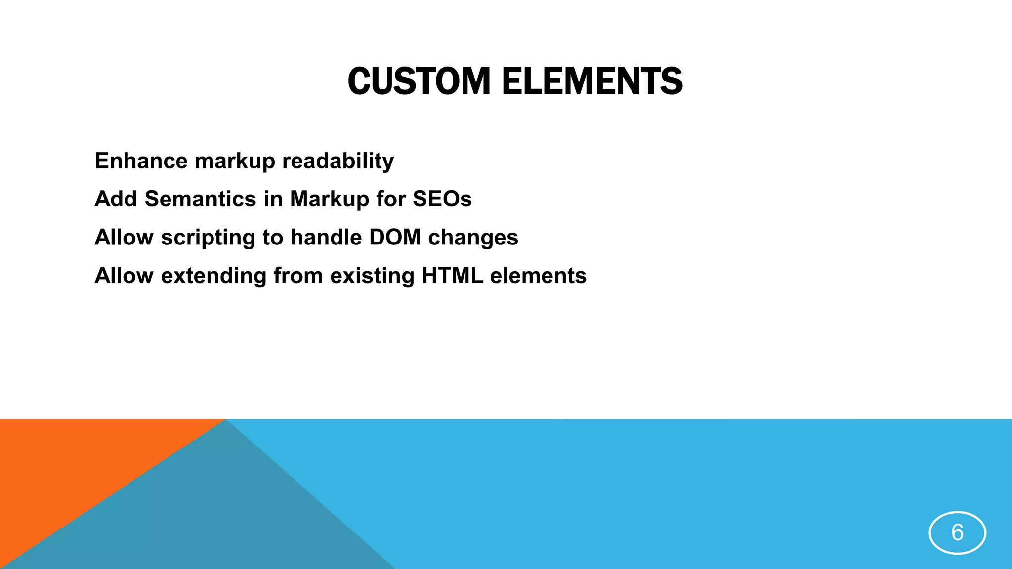 CUSTOM ELEMENTS
Enhance markup readability
Add Semantics in Markup for SEOs
Allow scripting to handle DOM changes
Allow extending from existing HTML elements
6
 