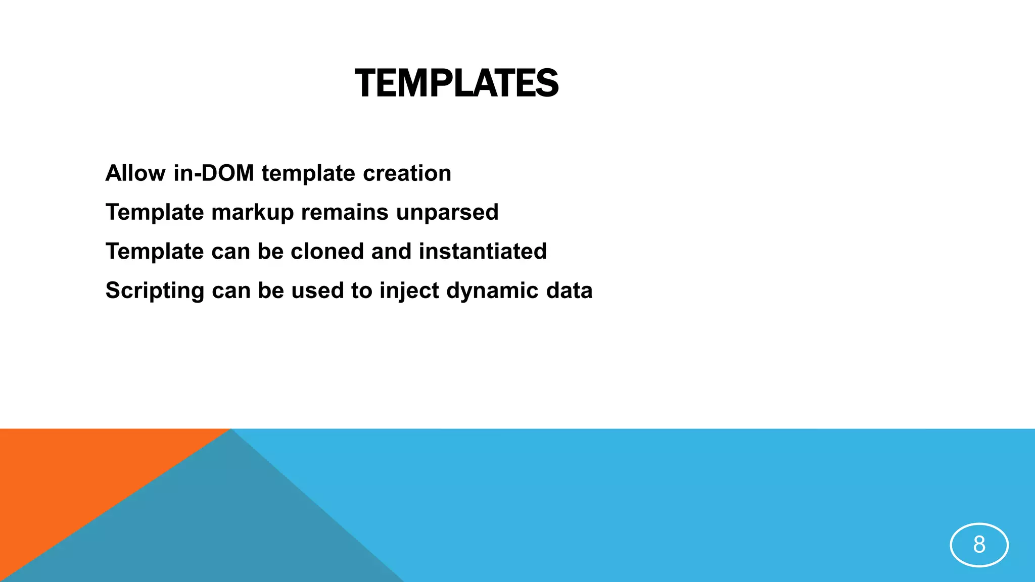 TEMPLATES
Allow in-DOM template creation
Template markup remains unparsed
Template can be cloned and instantiated
Scripting can be used to inject dynamic data
8
 