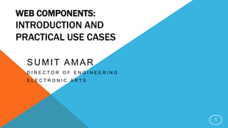 WEB COMPONENTS:
INTRODUCTION AND
PRACTICAL USE CASES
SUMIT AMAR
D I R E C T O R O F E N G I N E E R I N G
E L E C T R O N I C A R T S
1
 
