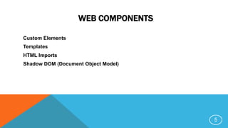 WEB COMPONENTS
Custom Elements
Templates
HTML Imports
Shadow DOM (Document Object Model)
5
 