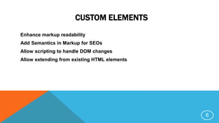 CUSTOM ELEMENTS
Enhance markup readability
Add Semantics in Markup for SEOs
Allow scripting to handle DOM changes
Allow extending from existing HTML elements
6
 