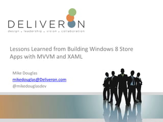 Lessons Learned from Building Windows 8 Store
Apps with MVVM and XAML
Mike Douglas
mikedouglas@Deliveron.com
@mikedouglasdev
 