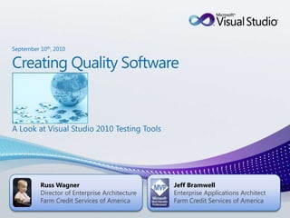Creating Quality Software A Look at Visual Studio 2010 Testing Tools Jeff Bramwell Enterprise Applications Architect Farm Credit Services of America September 10th, 2010 Russ Wagner Director of Enterprise Architecture Farm Credit Services of America 