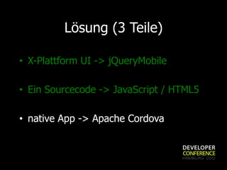 Lösung (3 Teile)

•  X-Plattform UI -> jQueryMobile

•  Ein Sourcecode -> JavaScript / HTML5

•  native App -> Apache Cordova
 