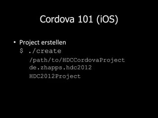 Cordova 101 (iOS)

•  Project	
  erstellen	
  
   $ ./create
          /path/to/HDCCordovaProject
          de.zhapps.hdc2012
          HDC2012Project
   	
  
 