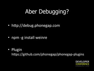 Aber Debugging?

•  hmp://debug.phonegap.com	
  

•  npm	
  -­‐g	
  install	
  weinre	
  

•  Plugin	
  	
  
       hmps://github.com/phonegap/phonegap-­‐plugins	
  
	
  
 