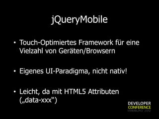 jQueryMobile

•  Touch-Optimiertes Framework für eine
   Vielzahl von Geräten/Browsern

•  Eigenes UI-Paradigma, nicht nativ!

•  Leicht, da mit HTML5 Attributen
   („data-xxx“)
 