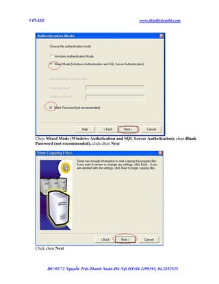 VINASE

www.thietbisieuthi.com

Chọn Mixed Mode (Windows Authetication and SQL Server Authetication), chọn Blank
Password (not recommended), click chọn Next

Click chọn Next

ĐC:92/72 Nguyễn Trãi-Thanh Xuân-Hà Nội ĐT:04.2499393, 04.2452525

 