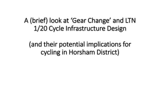 A (brief) look at ‘Gear Change’ and LTN
1/20 Cycle Infrastructure Design
(and their potential implications for
cycling in Horsham District)
 