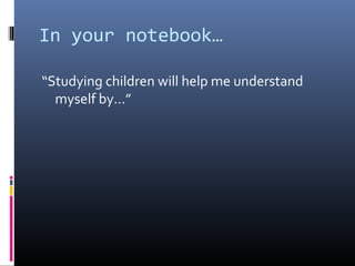 In your notebook…
“Studying children will help me understand
myself by…”
 