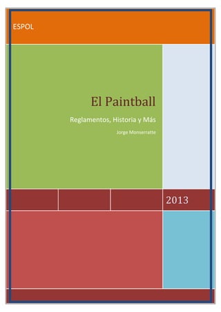 Jorge Monserratte                                     Paralelo 50

ESPOL




                              El Paintball
                        Reglamentos, Historia y Más
                                      Jorge Monserratte




                                                          2013




    Página 1 de 28
 