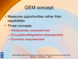GEM concept
• Measures opportunities rather than
capabilities
• Three concepts
– Parliamentary empowerment
– Occupational/legislative empowerment
– Economic empowerment

HDRO/RBA Regional Technical Workshop on Measuring Human Development
Nairobi – September - 2007

 