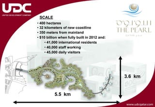 SCALE
• 400 hectares
• 32 kilometers of new coastline
• 350 meters from mainland
• $10 billion when fully built in 2012 and:
     • 41,000 international residents
     • 40,000 staff working
     • 45,000 daily visitors




                                              3.6 km


          5.5 km
 