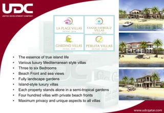 •   The essence of true island life
•   Various luxury Mediterranean style villas
•   Three to six Bedrooms
•   Beach Front and sea views
•   Fully landscape gardens
•   Island-style luxury villas
•   Each property stands alone in a semi-tropical gardens
•   Four hundred villas with private beach fronts
•   Maximum privacy and unique aspects to all villas
 