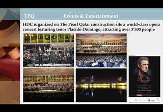 TPQ                 Events & Entertainment
HDC organized on The Pearl Qatar construction site a world-class opera
concert featuring tenor Placido Domingo; attracting over 3’500 people
 